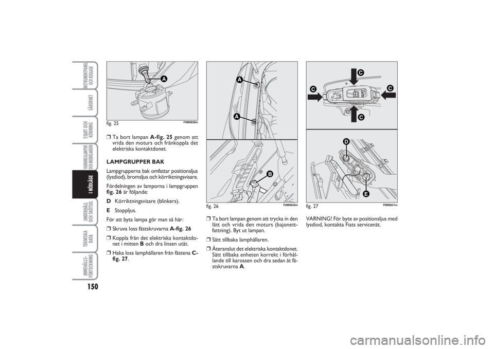 FIAT PUNTO 2014  Drift- och underhållshandbok (in Swedish) 150SÄKERHETSTART OCH
KÖRNINGVARNINGSLAMPOR
OCH MEDDELANDENUNDERHÅLL
OCH SKÖTSEL TEKNISKA
D ATAINNEHÅLLS-
FÖRTECKNINGINSTRUMENTPANEL
OCH REGLAGEI NÖDLÄGE
❒
Ta bort lampan A-fig. 25genom att
v