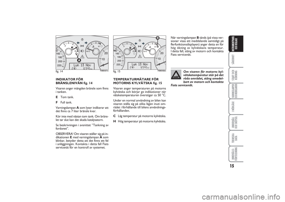 FIAT PUNTO 2014  Drift- och underhållshandbok (in Swedish) 15
SÄKERHETSTART OCH
KÖRNINGVARNINGSLAMPOR
OCH MEDDELANDENI NÖDLÄGEUNDERHÅLL
OCH SKÖTSELTEKNISKA
D ATAINNEHÅLLS-
FÖRTECKNINGINSTRUMENTPANEL
OCH REGLAGE
INDIKATOR FÖR
BRÄNSLENIVÅN fig. 14
Vi