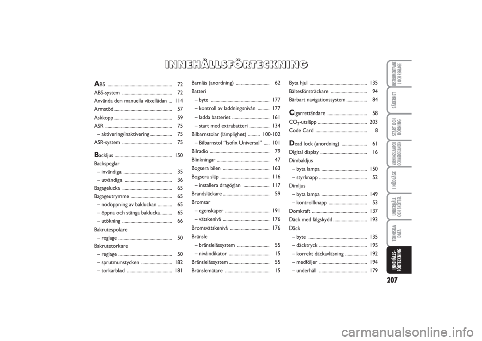 FIAT PUNTO 2014  Drift- och underhållshandbok (in Swedish) 207
SÄKERHETSTART OCH
KÖRNINGVARNINGSLAMPOR
OCH MEDDELANDENI NÖDLÄGEUNDERHÅLL
OCH SKÖTSELTEKNISKA
D ATAINNEHÅLLS-
FÖRTECKNINGINSTRUMENTPANE
L OCH REGLAGE
Barnlås (anordning) .................