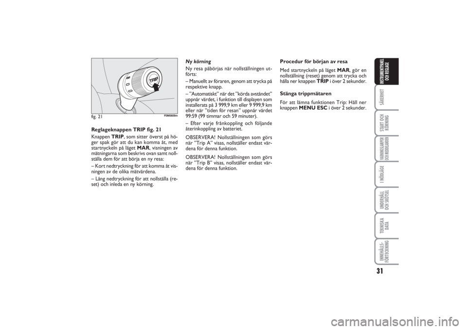 FIAT PUNTO 2014  Drift- och underhållshandbok (in Swedish) 31
SÄKERHETSTART OCH
KÖRNINGVARNINGSLAMPOR
OCH MEDDELANDENI NÖDLÄGEUNDERHÅLL
OCH SKÖTSELTEKNISKA
D ATAINNEHÅLLS-
FÖRTECKNINGINSTRUMENTPANEL
OCH REGLAGE
fig. 21
F0M0609m
Reglageknappen TRIP fig