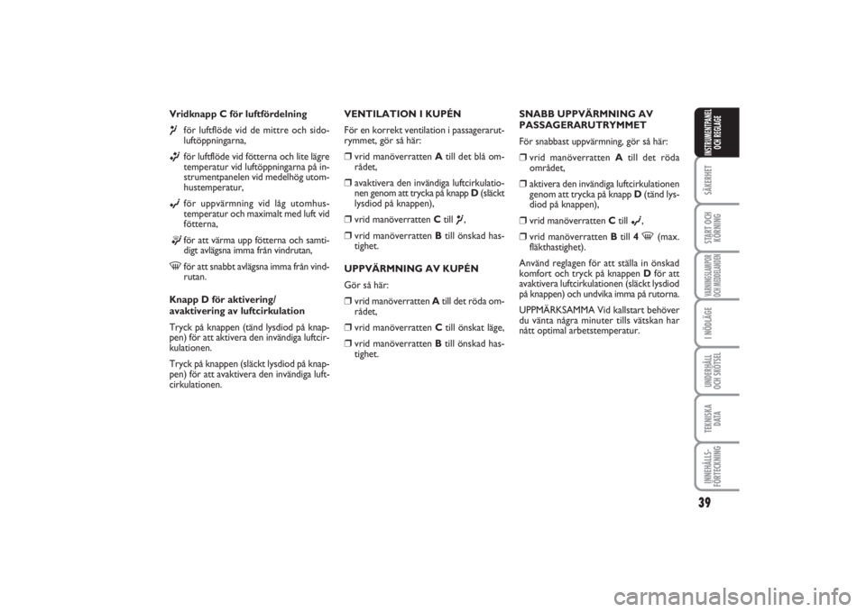 FIAT PUNTO 2014  Drift- och underhållshandbok (in Swedish) 39
SÄKERHETSTART OCH
KÖRNINGVARNINGSLAMPOR
OCH MEDDELANDENI NÖDLÄGEUNDERHÅLL
OCH SKÖTSELTEKNISKA
D ATAINNEHÅLLS-
FÖRTECKNINGINSTRUMENTPANEL
OCH REGLAGE
Vridknapp C för luftfördelning¶
för 