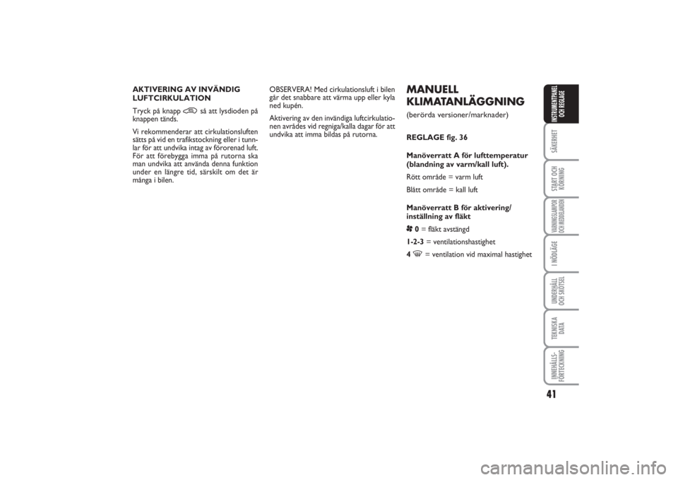 FIAT PUNTO 2014  Drift- och underhållshandbok (in Swedish) 41
SÄKERHETSTART OCH
KÖRNINGVARNINGSLAMPOR
OCH MEDDELANDENI NÖDLÄGEUNDERHÅLL
OCH SKÖTSELTEKNISKA
D ATAINNEHÅLLS-
FÖRTECKNINGINSTRUMENTPANEL
OCH REGLAGE
MANUELL
KLIMATANLÄGGNING (berörda vers