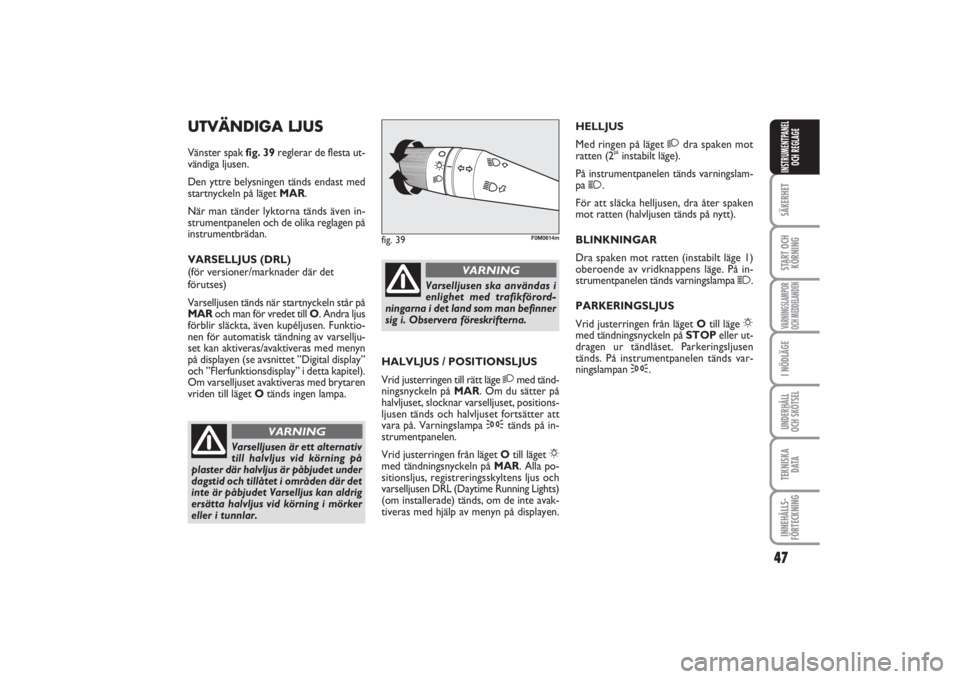 FIAT PUNTO 2014  Drift- och underhållshandbok (in Swedish) 47
SÄKERHETSTART OCH
KÖRNINGVARNINGSLAMPOR
OCH MEDDELANDENI NÖDLÄGEUNDERHÅLL
OCH SKÖTSELTEKNISKA
D ATAINNEHÅLLS-
FÖRTECKNINGINSTRUMENTPANEL
OCH REGLAGE
UTVÄNDIGA LJUSVänster spak fig. 39regl