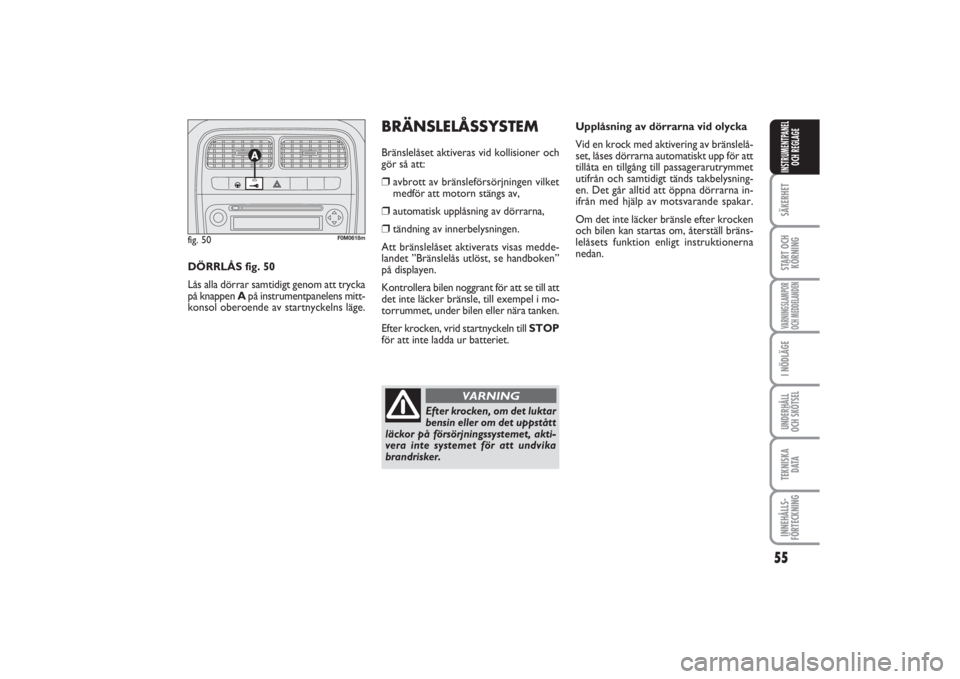 FIAT PUNTO 2014  Drift- och underhållshandbok (in Swedish) 55
SÄKERHETSTART OCH
KÖRNINGVARNINGSLAMPOR
OCH MEDDELANDENI NÖDLÄGEUNDERHÅLL
OCH SKÖTSELTEKNISKA
D ATAINNEHÅLLS-
FÖRTECKNINGINSTRUMENTPANEL
OCH REGLAGE
Upplåsning av dörrarna vid olycka
Vid 