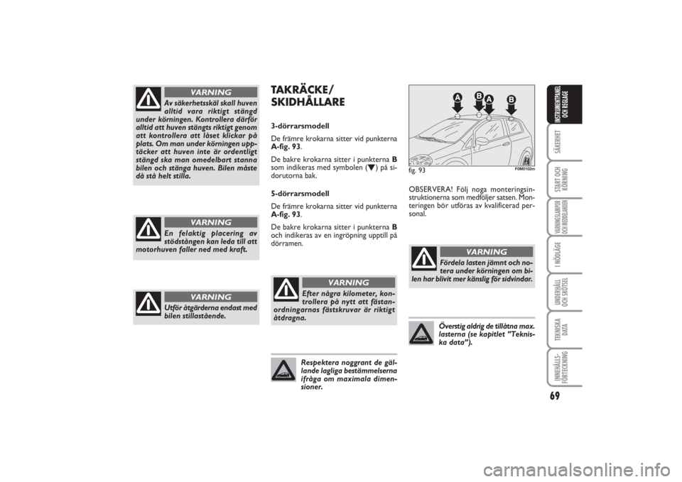 FIAT PUNTO 2014  Drift- och underhållshandbok (in Swedish) 69
SÄKERHETSTART OCH
KÖRNINGVARNINGSLAMPOR
OCH MEDDELANDENI NÖDLÄGEUNDERHÅLL
OCH SKÖTSELTEKNISKA
D ATAINNEHÅLLS-
FÖRTECKNINGINSTRUMENTPANEL
OCH REGLAGE
Av säkerhetsskäl skall huven
alltid va