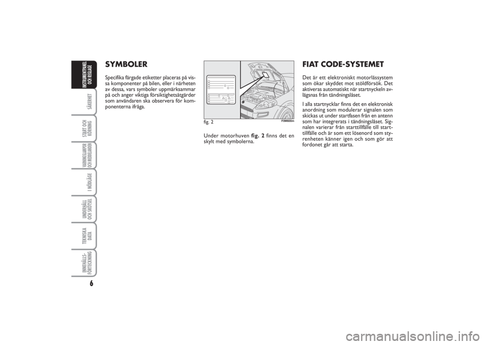 FIAT PUNTO 2014  Drift- och underhållshandbok (in Swedish) 6SÄKERHETSTART OCH
KÖRNINGVARNINGSLAMPOR
OCH MEDDELANDENI NÖDLÄGEUNDERHÅLL
OCH SKÖTSEL TEKNISKA
D ATAINNEHÅLLS-
FÖRTECKNINGINSTRUMENTPANEL
OCH REGLAGE
SYMBOLERSpecifika färgade etiketter plac