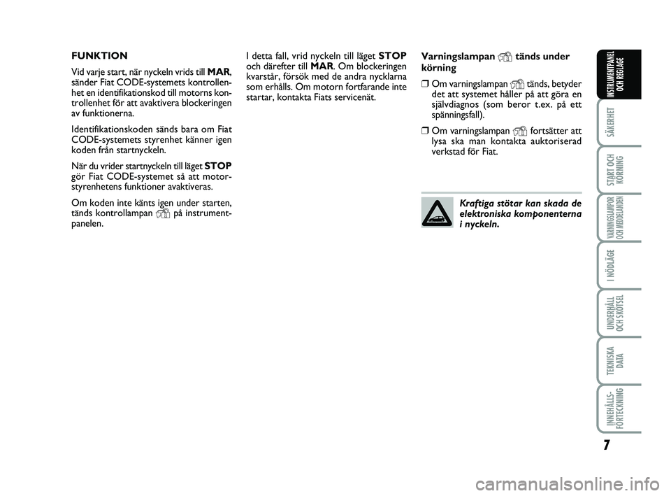 FIAT PUNTO 2018  Drift- och underhållshandbok (in Swedish) 7
SÄKERHET
START OCHKÖRNING
VARNINGSLAMPOR
OCH MEDDELANDEN
I NÖDLÄGE
UNDERHÅLL
OCH SKÖTSEL
TEKNISKA D ATA
INNEHÅLLS-
FÖRTECKNING
INSTRUMENTPANEL OCH REGLAGE
I detta fall, vrid nyckeln till lä