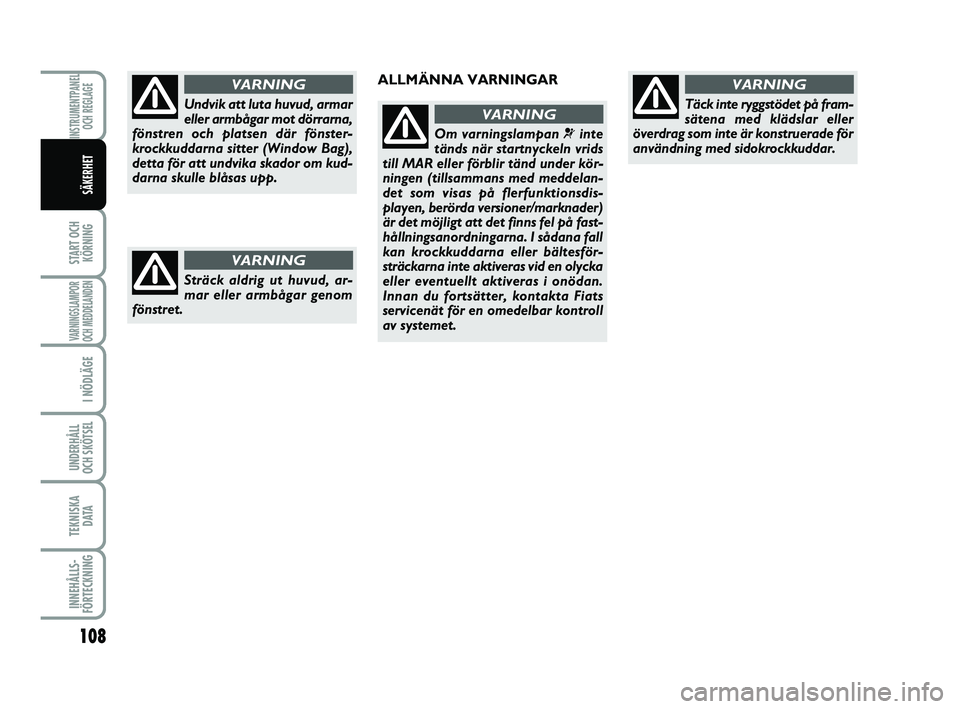 FIAT PUNTO 2018  Drift- och underhållshandbok (in Swedish) 108
START OCHKÖRNING
VARNINGSLAMPOR
OCH MEDDELANDEN
I NÖDLÄGE
UNDERHÅLL
OCH SKÖTSEL 
TEKNISKA D ATA
INNEHÅLLS-
FÖRTECKNING
INSTRUMENTPANEL OCH REGLAGE
SÄKERHET
Undvik att luta huvud, armar
ell