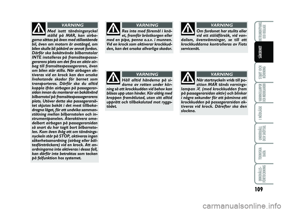 FIAT PUNTO 2021  Drift- och underhållshandbok (in Swedish) 109
START OCHKÖRNING
VARNINGSLAMPOR
OCH MEDDELANDEN
I NÖDLÄGE
UNDERHÅLL
OCH SKÖTSEL
TEKNISKA D ATA
INNEHÅLLS-
FÖRTECKNING
INSTRUMENTPANEL OCH REGLAGE
SÄKERHET
Res inte med föremål i knä-
et