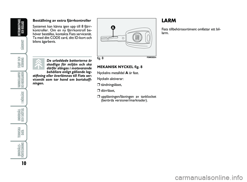 FIAT PUNTO 2018  Drift- och underhållshandbok (in Swedish) 10
SÄKERHET
START OCHKÖRNING
VARNINGSLAMPOR
OCH MEDDELANDEN
I NÖDLÄGE
UNDERHÅLL
OCH SKÖTSEL 
TEKNISKA D ATA
INNEHÅLLS-
FÖRTECKNING
INSTRUMENTPANEL OCH REGLAGE
MEKANISK NYCKEL fig. 8
Nyckelns m