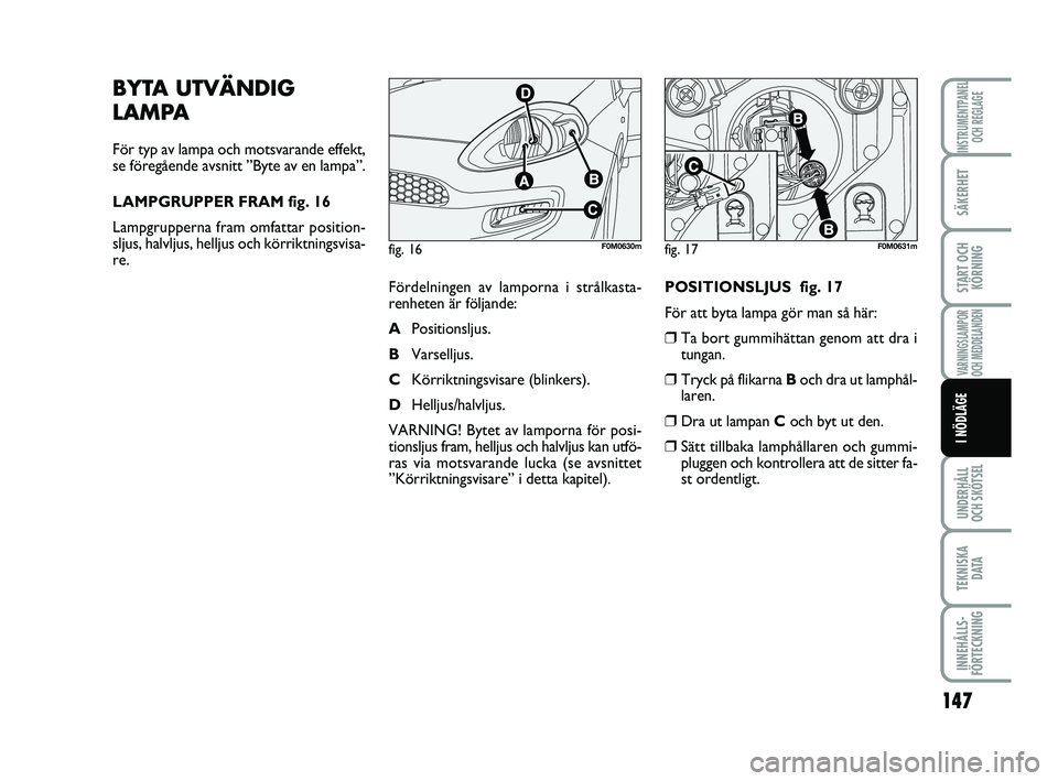 FIAT PUNTO 2017  Drift- och underhållshandbok (in Swedish) 147
SÄKERHET
START OCHKÖRNING
VARNINGSLAMPOR
OCH MEDDELANDEN
UNDERHÅLL
OCH SKÖTSEL
TEKNISKA D ATA
INNEHÅLLS-
FÖRTECKNING
INSTRUMENTPANEL OCH REGLAGE
I NÖDLÄGE
BYTA UTVÄNDIG
LAMPA
För typ av 