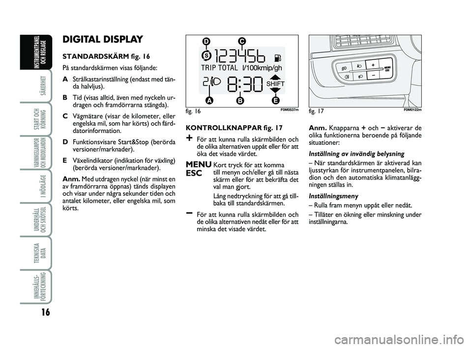 FIAT PUNTO 2017  Drift- och underhållshandbok (in Swedish) 16
SÄKERHET
START OCHKÖRNING
VARNINGSLAMPOR
OCH MEDDELANDEN
I NÖDLÄGE
UNDERHÅLL
OCH SKÖTSEL 
TEKNISKA D ATA
INNEHÅLLS-
FÖRTECKNING
INSTRUMENTPANEL OCH REGLAGE
DIGITAL DISPLAY 
STANDARDSKÄRM f
