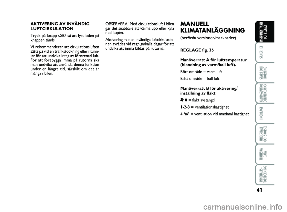 FIAT PUNTO 2021  Drift- och underhållshandbok (in Swedish) 41
SÄKERHET
START OCHKÖRNING
VARNINGSLAMPOR
OCH MEDDELANDEN
I NÖDLÄGE
UNDERHÅLL
OCH SKÖTSEL
TEKNISKA D ATA
INNEHÅLLS-
FÖRTECKNING
INSTRUMENTPANEL OCH REGLAGE
MANUELL
KLIMATANLÄGGNING 
(berör