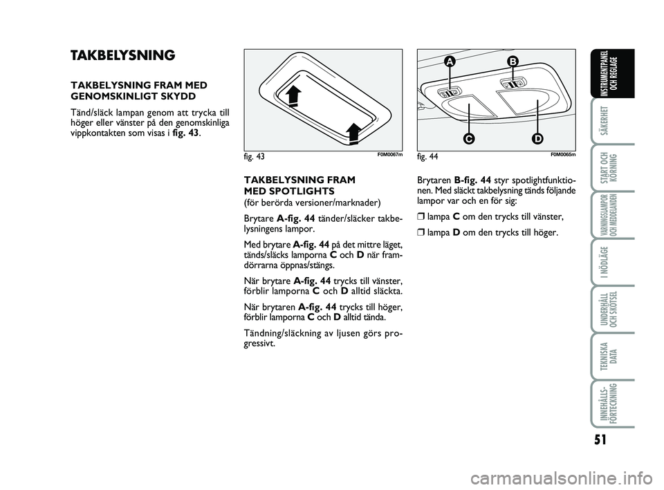 FIAT PUNTO 2016  Drift- och underhållshandbok (in Swedish) 51
SÄKERHET
START OCHKÖRNING
VARNINGSLAMPOR
OCH MEDDELANDEN
I NÖDLÄGE
UNDERHÅLL
OCH SKÖTSEL
TEKNISKA D ATA
INNEHÅLLS-
FÖRTECKNING
INSTRUMENTPANEL OCH REGLAGE
TAKBELYSNING
TAKBELYSNING FRAM MED