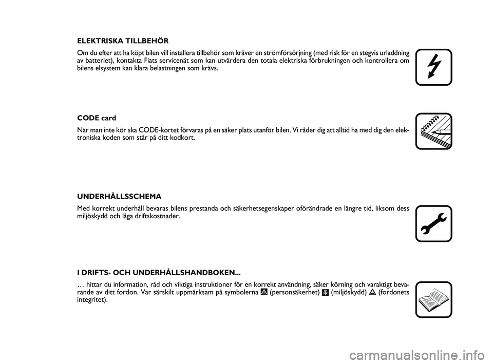 FIAT PUNTO 2019  Drift- och underhållshandbok (in Swedish) ELEKTRISKA TILLBEHÖR
Om du efter att ha köpt bilen vill installera tillbehör som krä\
ver en strömförsörjning (med risk för en stegvis urladdning\
av batteriet), kontakta Fiats servicenät so