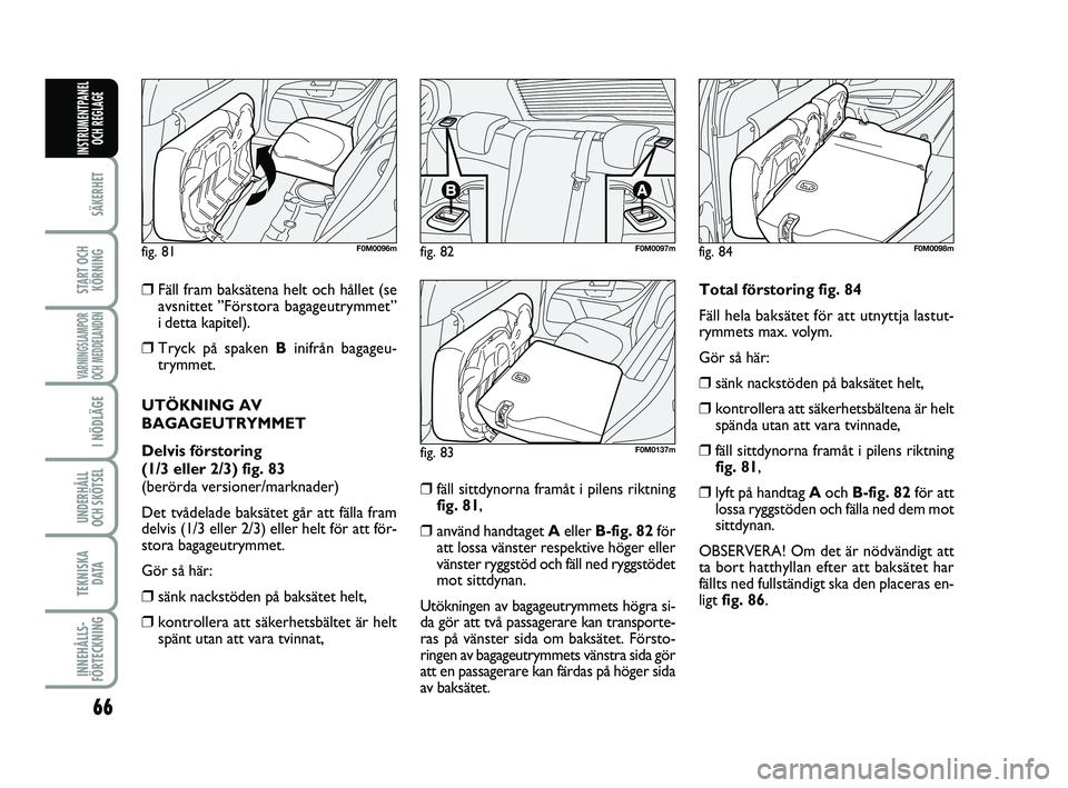 FIAT PUNTO 2017  Drift- och underhållshandbok (in Swedish) 66
SÄKERHET
START OCHKÖRNING
VARNINGSLAMPOR
OCH MEDDELANDEN
I NÖDLÄGE
UNDERHÅLL
OCH SKÖTSEL 
TEKNISKA D ATA
INNEHÅLLS-
FÖRTECKNING
INSTRUMENTPANEL OCH REGLAGE
❒Fäll fram baksätena helt och