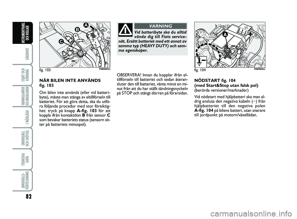 FIAT PUNTO 2018  Drift- och underhållshandbok (in Swedish) 82
SÄKERHET
START OCHKÖRNING
VARNINGSLAMPOR
OCH MEDDELANDEN
I NÖDLÄGE
UNDERHÅLL
OCH SKÖTSEL 
TEKNISKA DATA
INNEHÅLLS-
FÖRTECKNING
INSTRUMENTPANEL OCH REGLAGE
Vid batteribyte ska du alltid
vän