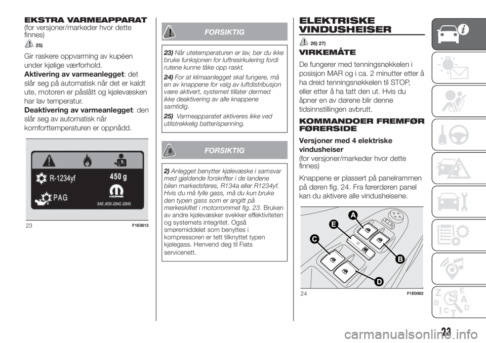 FIAT PUNTO 2017  Drift- og vedlikeholdshåndbok (in Norwegian) EKSTRA VARMEAPPARAT
(for versjoner/markeder hvor dette
finnes)
25)
Gir raskere oppvarming av kupéen
under kjølige værforhold.
Aktivering av varmeanlegget: det
slår seg på automatisk når det er k