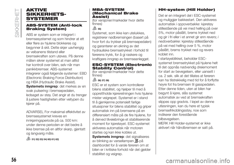 FIAT PUNTO 2016  Drift- og vedlikeholdshåndbok (in Norwegian) AKTIVE
SIKKERHETS-
ABS-SYSTEM (Anti-lock
Braking System)
ABS er system som er integrert i
bremsesystemet og som hindrer at ett
eller flere av hjulene blokkeres og
begynner å skli. Dette skjer uavheng