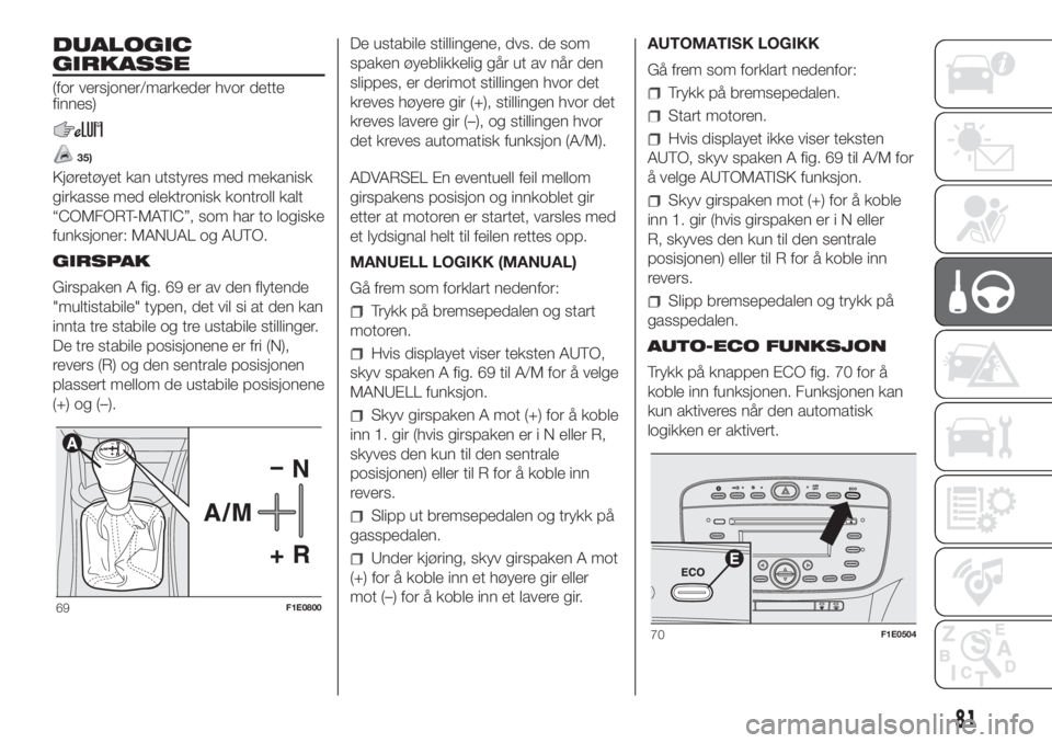 FIAT PUNTO 2017  Drift- og vedlikeholdshåndbok (in Norwegian) DUALOGIC
GIRKASSE
(for versjoner/markeder hvor dette
finnes)
35)
Kjøretøyet kan utstyres med mekanisk
girkasse med elektronisk kontroll kalt
“COMFORT-MATIC”, som har to logiske
funksjoner: MANUA