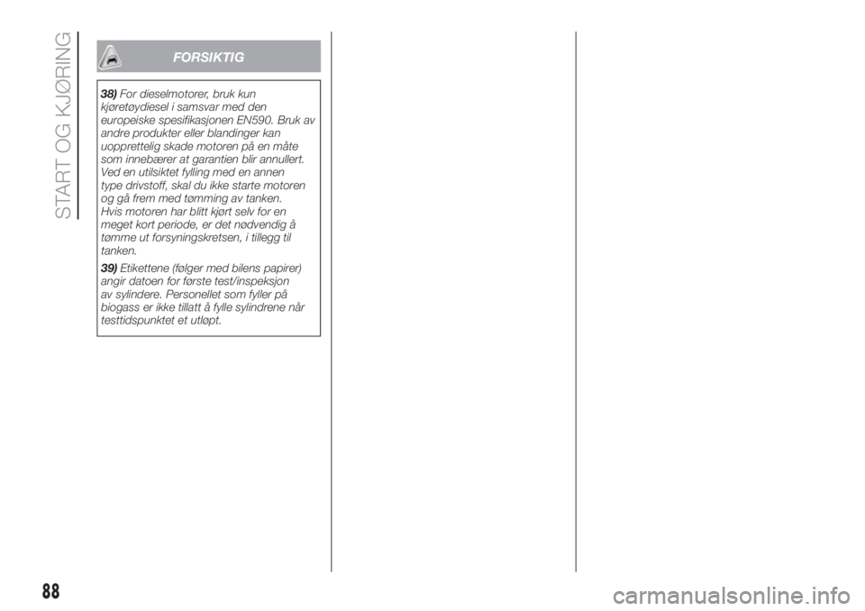 FIAT PUNTO 2017  Drift- og vedlikeholdshåndbok (in Norwegian) FORSIKTIG
38)For dieselmotorer, bruk kun
kjøretøydiesel i samsvar med den
europeiske spesifikasjonen EN590. Bruk av
andre produkter eller blandinger kan
uopprettelig skade motoren på en måte
som i