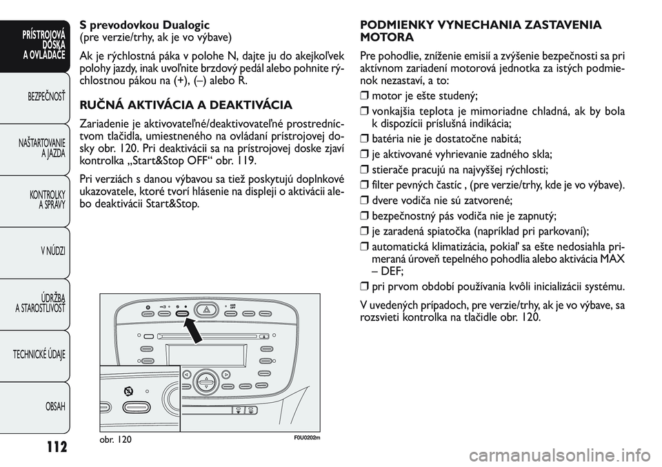 FIAT PUNTO 2011  Návod na použitie a údržbu (in Slovak) F0U0202mobr. 120
PODMIENKY VYNECHANIA ZASTAVENIA
MOTORA
Pre pohodlie, zníženie emisií a zvýšenie bezpečnosti sa pri
aktívnom zariadení motorová jednotka za istých podmie-
nok nezastaví, a t