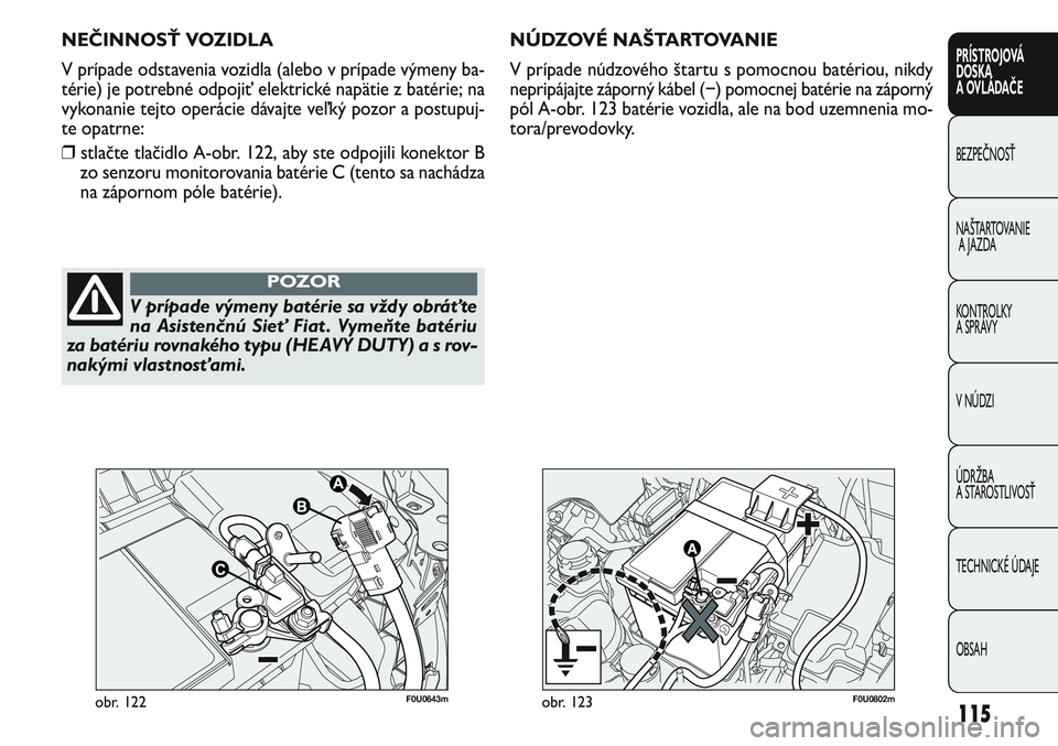 FIAT PUNTO 2011  Návod na použitie a údržbu (in Slovak) F0U0802mobr. 123
NÚDZOVÉ NAŠTARTOVANIE 
V prípade núdzového štartu s pomocnou batériou, nikdy
nepripájajte záporný kábel (−) pomocnej batérie na záporný
pól A-obr. 123 batérie vozid