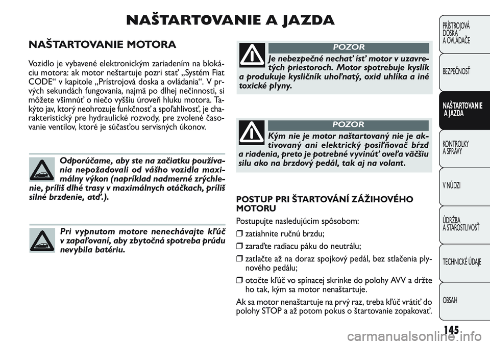 FIAT PUNTO 2011 Návod na použitie a údržbu (in Slovak) POSTUP PRI ŠTARTOVÁNÍ ZÁŽIHOVÉHO
MOTORU
Postupujte nasledujúcim spôsobom:
❒zatiahnite ručnú brzdu;
❒zaraďte radiacu páku do neutrálu;
❒zatlačte až na doraz spojkový pedál, bez FIAT PUNTO 2011 Návod na použitie a údržbu (in Slovak) POSTUP PRI ŠTARTOVÁNÍ ZÁŽIHOVÉHO
MOTORU
Postupujte nasledujúcim spôsobom:
❒zatiahnite ručnú brzdu;
❒zaraďte radiacu páku do neutrálu;
❒zatlačte až na doraz spojkový pedál, bez