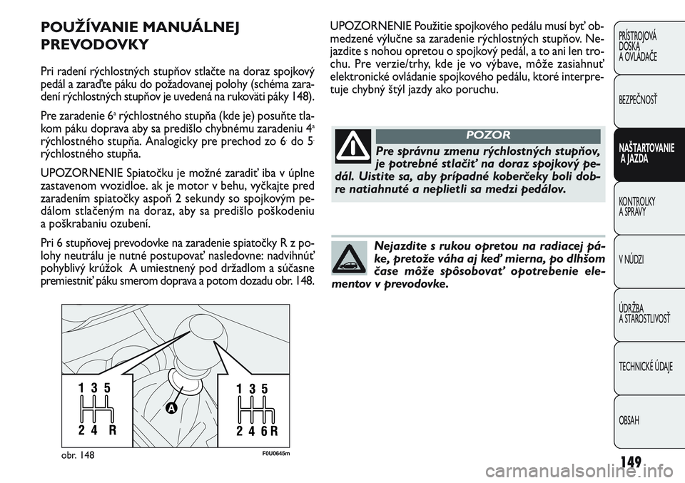 FIAT PUNTO 2011  Návod na použitie a údržbu (in Slovak) 149
PRÍSTROJOVÁ
DOSKA
A OVLÁDAČE
BEZPEČNOSŤ
NAŠTARTOVANIE
A JAZDA
KONTROLKY 
A SPRÁVY
V NÚDZI
ÚDRŽBA 
A STAROSTLIVOSŤ
TECHNICKÉ ÚDAJE
OBSAH
F0U0645mobr. 148
POUŽÍVANIE MANUÁLNEJ
PREVO
