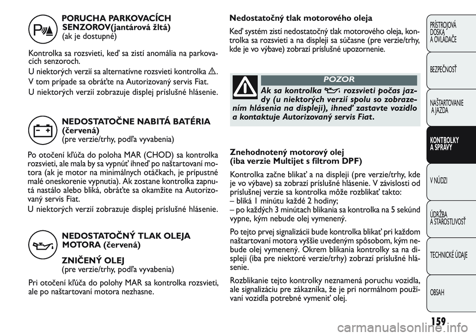FIAT PUNTO 2011 Návod na použitie a údržbu (in Slovak) Znehodnotený motorový olej
(iba verzie Multijet s filtrom DPF)
Kontrolka začne blikať a na displeji (pre verzie/trhy, kde
je vo výbave) sa zobrazí príslušné hlásenie. V závislosti od
prís FIAT PUNTO 2011 Návod na použitie a údržbu (in Slovak) Znehodnotený motorový olej
(iba verzie Multijet s filtrom DPF)
Kontrolka začne blikať a na displeji (pre verzie/trhy, kde
je vo výbave) sa zobrazí príslušné hlásenie. V závislosti od
prís