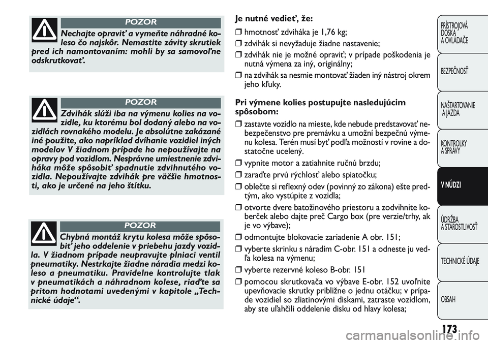 FIAT PUNTO 2011 Návod na použitie a údržbu (in Slovak) Nechajte opraviť a vymeňte náhradné ko-
leso čo najskôr. Nemastite závity skrutiek
pred ich namontovaním: mohli by sa samovoľne
odskrutkovať.
POZOR
Zdvihák slúži iba na výmenu kolies na FIAT PUNTO 2011 Návod na použitie a údržbu (in Slovak) Nechajte opraviť a vymeňte náhradné ko-
leso čo najskôr. Nemastite závity skrutiek
pred ich namontovaním: mohli by sa samovoľne
odskrutkovať.
POZOR
Zdvihák slúži iba na výmenu kolies na