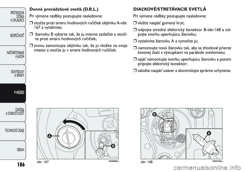 FIAT PUNTO 2011 Návod na použitie a údržbu (in Slovak) F0U0250mobr. 167
Denné prevádzkové svetlá (D.R.L.)
Pri výmene nádbky postupujte nasledovne:
❒otočte proti smeru hodinových ručičiek objímku A-obr.
167 a vytiahnite;
❒žiarovku B vyberte FIAT PUNTO 2011 Návod na použitie a údržbu (in Slovak) F0U0250mobr. 167
Denné prevádzkové svetlá (D.R.L.)
Pri výmene nádbky postupujte nasledovne:
❒otočte proti smeru hodinových ručičiek objímku A-obr.
167 a vytiahnite;
❒žiarovku B vyberte
