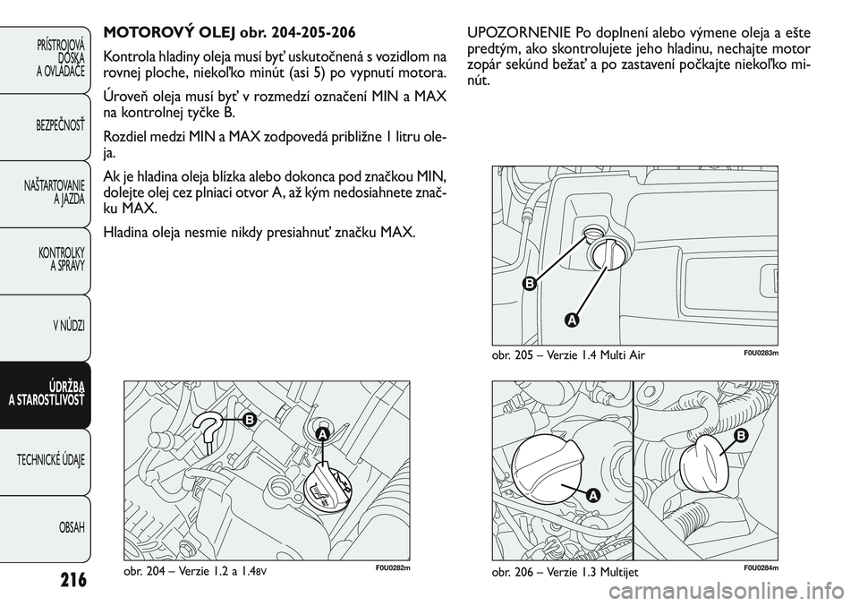 FIAT PUNTO 2011 Návod na použitie a údržbu (in Slovak) 216
PRÍSTROJOVÁ
DOSKA
A OVLÁDAČE
BEZPEČNOSŤ
NAŠTARTOVANIE
A JAZDA
KONTROLKY
A SPRÁVY
V NÚDZI
ÚDRŽBA
A STAROSTLIVOSŤ
TECHNICKÉ ÚDAJE
OBSAH
F0U0282mobr. 204 – Verzie 1.2 a 1.48V
MOTOR FIAT PUNTO 2011 Návod na použitie a údržbu (in Slovak) 216
PRÍSTROJOVÁ
DOSKA
A OVLÁDAČE
BEZPEČNOSŤ
NAŠTARTOVANIE
A JAZDA
KONTROLKY
A SPRÁVY
V NÚDZI
ÚDRŽBA
A STAROSTLIVOSŤ
TECHNICKÉ ÚDAJE
OBSAH
F0U0282mobr. 204 – Verzie 1.2 a 1.48V
MOTOR
