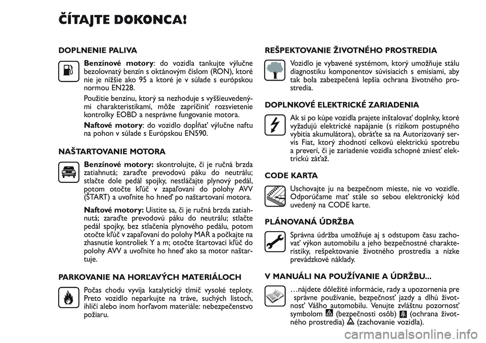 FIAT PUNTO 2011  Návod na použitie a údržbu (in Slovak) DOPLNENIE PALIVA
Benzínové motory: do vozidla tankujte výlučne
bezolovnatý benzín s oktánovým číslom (RON), ktoré
nie je nižšie ako 95 a ktoré je v súlade s európskou
normou EN228. 
Po