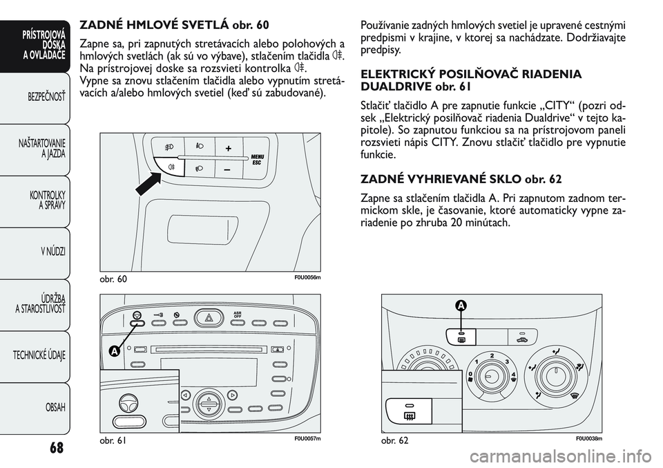 FIAT PUNTO 2011 Návod na použitie a údržbu (in Slovak) F0U0038mobr. 62
F0U0056mobr. 60
F0U0057mobr. 61
Používanie zadných hmlových svetiel je upravené cestnými
predpismi v krajine, v ktorej sa nachádzate. Dodržiavajte
predpisy.
ELEKTRICKÝ POSILŇ FIAT PUNTO 2011 Návod na použitie a údržbu (in Slovak) F0U0038mobr. 62
F0U0056mobr. 60
F0U0057mobr. 61
Používanie zadných hmlových svetiel je upravené cestnými
predpismi v krajine, v ktorej sa nachádzate. Dodržiavajte
predpisy.
ELEKTRICKÝ POSILŇ