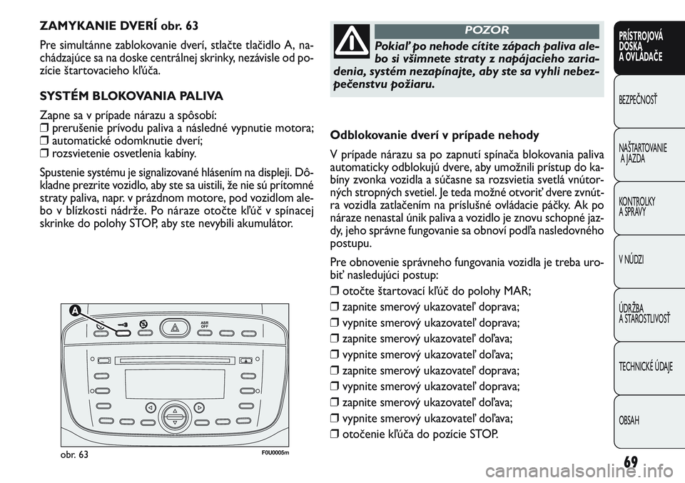 FIAT PUNTO 2011  Návod na použitie a údržbu (in Slovak) 

F0U0005mobr. 63
ZAMYKANIE DVERÍ obr. 63 
Pre simultánne zablokovanie dverí, stlačte tlačidlo A, na-
chádzajúce sa na doske centrálnej skrinky, nezávisle od po-
zície štartovacieho k