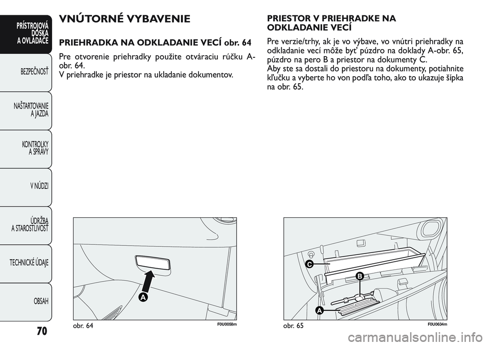 FIAT PUNTO 2011  Návod na použitie a údržbu (in Slovak) F0U0058mobr. 64F0U0634mobr. 65
VNÚTORNÉ VYBAVENIE
PRIEHRADKA NA ODKLADANIE VECÍ obr. 64
Pre otvorenie priehradky použite otváraciu rúčku A-
obr. 64.
V priehradke je priestor na ukladanie dokume