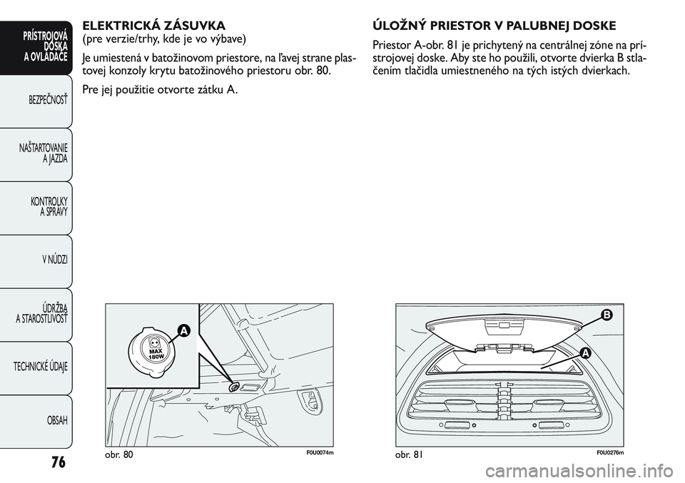 FIAT PUNTO 2011  Návod na použitie a údržbu (in Slovak) F0U0276mobr. 81
ELEKTRICKÁ ZÁSUVKA 
(pre verzie/trhy, kde je vo výbave)
Je umiestená v batožinovom priestore, na ľavej strane plas-
tovej konzoly krytu batožinového priestoru obr. 80.
Pre jej 