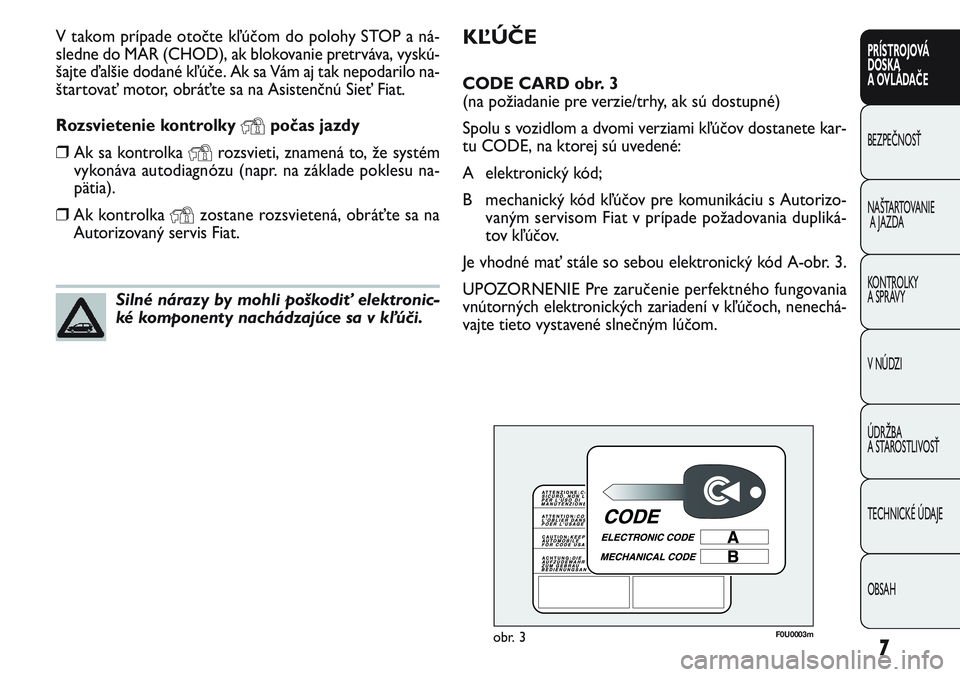 FIAT PUNTO 2011  Návod na použitie a údržbu (in Slovak) 7
PRÍSTROJOVÁ
DOSKA
A OVLÁDAČE
BEZPEČNOSŤ
NAŠTARTOVANIE
A JAZDA
KONTROLKY 
A SPRÁVY
V NÚDZI
ÚDRŽBA 
A STAROSTLIVOSŤ
TECHNICKÉ ÚDAJE
OBSAH
KĽÚČE
CODE CARD obr. 3
(na požiadanie pre ve