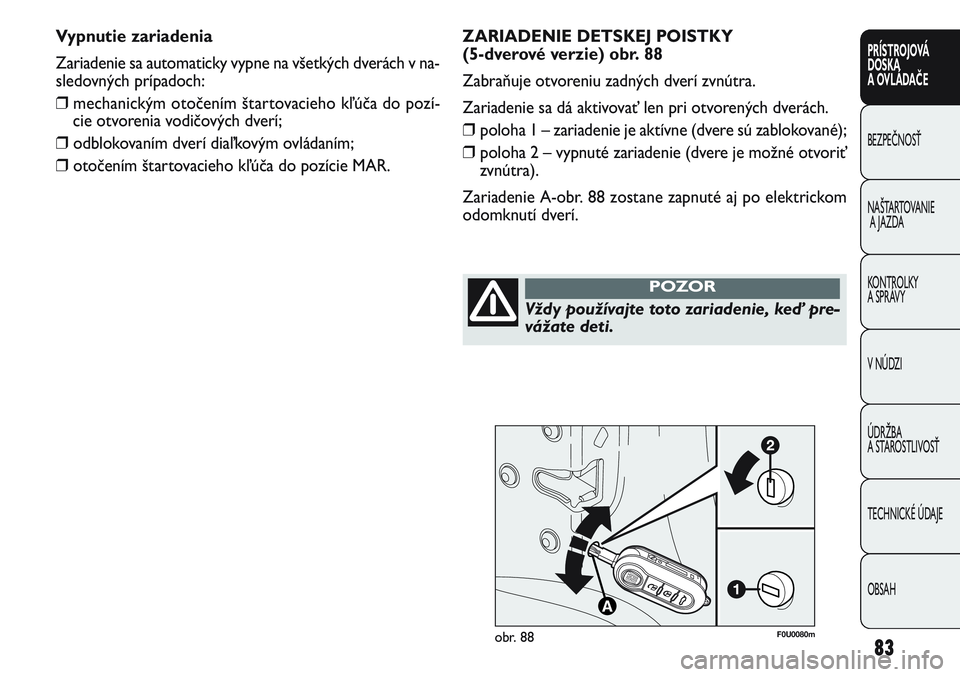 FIAT PUNTO 2011  Návod na použitie a údržbu (in Slovak) F0U0080mobr. 88
ZARIADENIE DETSKEJ POISTKY 
(5-dverové verzie) obr. 88
Zabraňuje otvoreniu zadných dverí zvnútra.
Zariadenie sa dá aktivovať len pri otvorených dverách.
❒poloha 1 – zariad