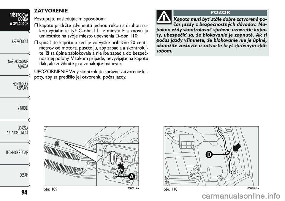 FIAT PUNTO 2011 Návod na použitie a údržbu (in Slovak) F0U0619mobr. 109
ZATVORENIE
Postupujte nasledujúcim spôsobom:
❒kapotu pridržte zdvihnutú jednou rukou a druhou ru-
kou vytiahnite tyč C-obr. 111 z miesta E a znovu ju
umiestnite na svoje miesto FIAT PUNTO 2011 Návod na použitie a údržbu (in Slovak) F0U0619mobr. 109
ZATVORENIE
Postupujte nasledujúcim spôsobom:
❒kapotu pridržte zdvihnutú jednou rukou a druhou ru-
kou vytiahnite tyč C-obr. 111 z miesta E a znovu ju
umiestnite na svoje miesto