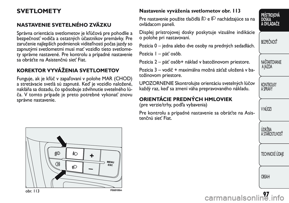 FIAT PUNTO 2011 Návod na použitie a údržbu (in Slovak) 97
PRÍSTROJOVÁ
DOSKA
A OVLÁDAČE
BEZPEČNOSŤ
NAŠTARTOVANIE
A JAZDA
KONTROLKY
A SPRÁVY
V NÚDZI
ÚDRŽBA
A STAROSTLIVOSŤ
TECHNICKÉ ÚDAJE
OBSAH
F0U0105mobr. 113
Nastavenie vyváženia svetlom FIAT PUNTO 2011 Návod na použitie a údržbu (in Slovak) 97
PRÍSTROJOVÁ
DOSKA
A OVLÁDAČE
BEZPEČNOSŤ
NAŠTARTOVANIE
A JAZDA
KONTROLKY
A SPRÁVY
V NÚDZI
ÚDRŽBA
A STAROSTLIVOSŤ
TECHNICKÉ ÚDAJE
OBSAH
F0U0105mobr. 113
Nastavenie vyváženia svetlom