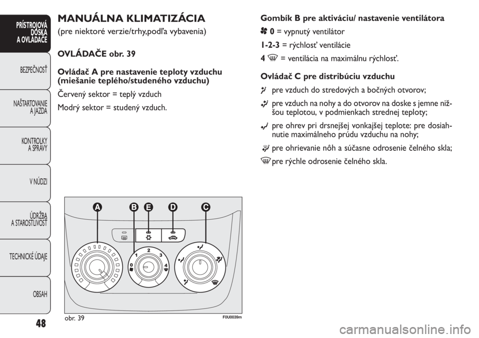 FIAT PUNTO 2012 Návod na použitie a údržbu (in Slovak) Gombík B pre aktiváciu/ nastavenie ventilátora
p0= vypnutý ventilátor
1-2-3= rýchlosť ventilácie
4
-= ventilácia na maximálnu rýchlosť.
Ovládač C pre distribúciu vzduchu
¶pre vzduch FIAT PUNTO 2012 Návod na použitie a údržbu (in Slovak) Gombík B pre aktiváciu/ nastavenie ventilátora
p0= vypnutý ventilátor
1-2-3= rýchlosť ventilácie
4
-= ventilácia na maximálnu rýchlosť.
Ovládač C pre distribúciu vzduchu
¶pre vzduch
