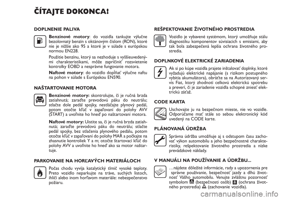 FIAT PUNTO 2012  Návod na použitie a údržbu (in Slovak) DOPLNENIE PALIVA
Benzínové motory: do vozidla tankujte výlučne
bezolovnatý benzín s oktánovým číslom (RON), ktoré
nie je nižšie ako 95 a ktoré je v súlade s európskou
normou EN228. 
Po
