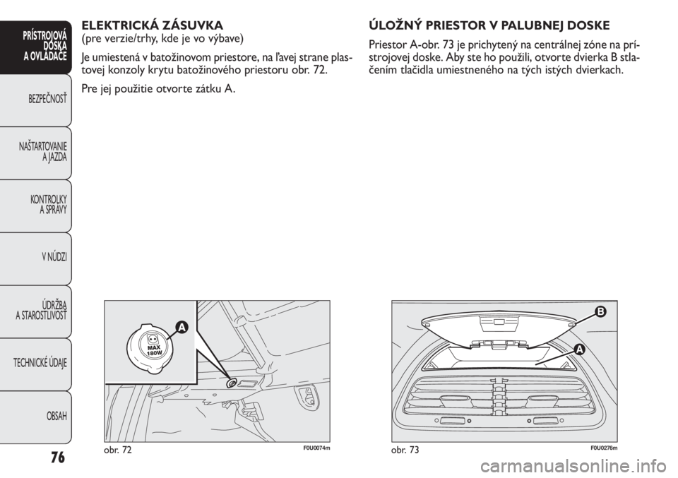 FIAT PUNTO 2013  Návod na použitie a údržbu (in Slovak) F0U0276mobr. 73
ELEKTRICKÁ ZÁSUVKA 
(pre verzie/trhy, kde je vo výbave)
Je umiestená v batožinovom priestore, na ľavej strane plas-
tovej konzoly krytu batožinového priestoru obr. 72.
Pre jej 