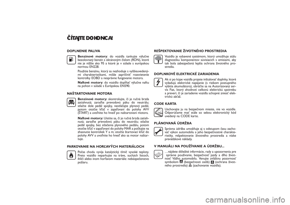 FIAT PUNTO 2014  Návod na použitie a údržbu (in Slovak) DOPLNENIE PALIVA
Benzínové motory: do vozidla tankujte výlučne
bezolovnatý benzín s oktánovým číslom (RON), ktoré
nie je nižšie ako 95 a ktoré je v súlade s európskou
normou EN228. 
Po