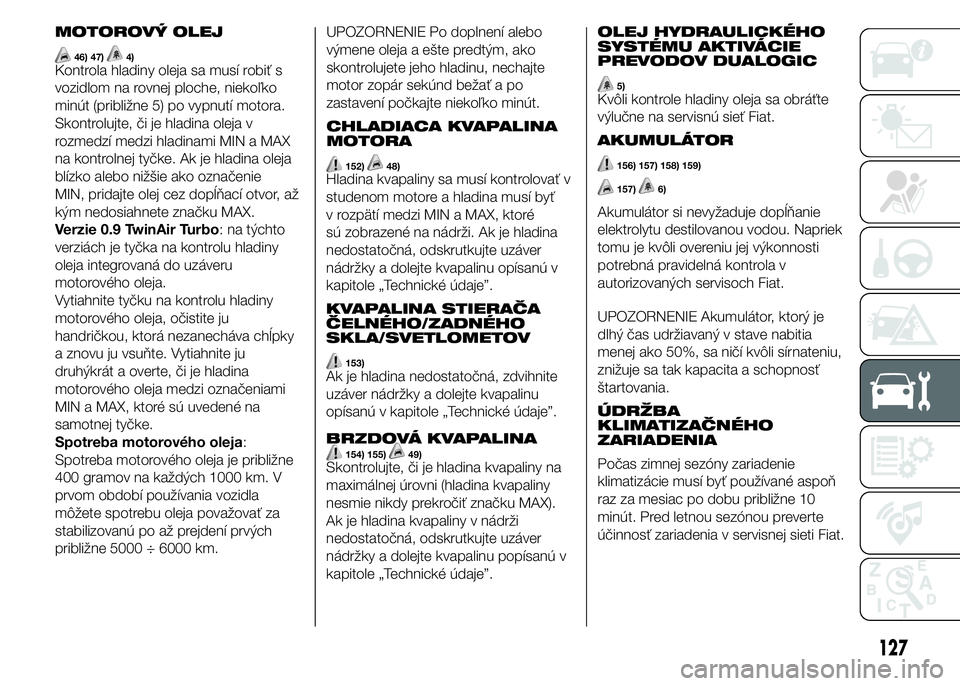 FIAT PUNTO 2015 Návod na použitie a údržbu (in Slovak) MOTOROVÝ OLEJ
46) 47)4)Kontrola hladiny oleja sa musí robiť s
vozidlom na rovnej ploche, niekoľko
minút (približne 5) po vypnutí motora.
Skontrolujte, či je hladina oleja v
rozmedzí medzi hla FIAT PUNTO 2015 Návod na použitie a údržbu (in Slovak) MOTOROVÝ OLEJ
46) 47)4)Kontrola hladiny oleja sa musí robiť s
vozidlom na rovnej ploche, niekoľko
minút (približne 5) po vypnutí motora.
Skontrolujte, či je hladina oleja v
rozmedzí medzi hla