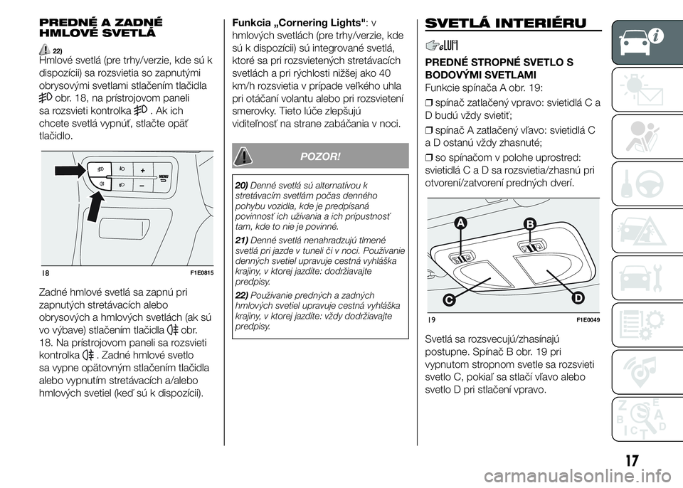 FIAT PUNTO 2016  Návod na použitie a údržbu (in Slovak) PREDNÉ A ZADNÉ
HMLOVÉ SVETLÁ
22)Hmlové svetlá (pre trhy/verzie, kde sú k
dispozícii) sa rozsvietia so zapnutými
obrysovými svetlami stlačením tlačidla
obr. 18, na prístrojovom paneli
sa 