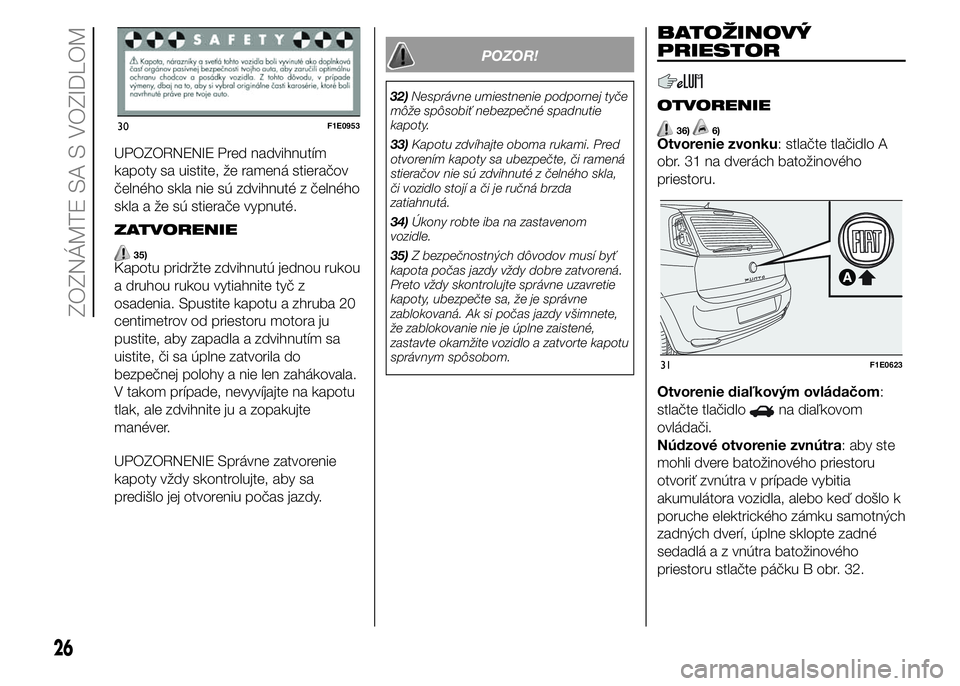 FIAT PUNTO 2015 Návod na použitie a údržbu (in Slovak) UPOZORNENIE Pred nadvihnutím
kapoty sa uistite, že ramená stieračov
čelného skla nie sú zdvihnuté z čelného
skla a že sú stierače vypnuté.
ZATVORENIE
35)Kapotu pridržte zdvihnutú jedno FIAT PUNTO 2015 Návod na použitie a údržbu (in Slovak) UPOZORNENIE Pred nadvihnutím
kapoty sa uistite, že ramená stieračov
čelného skla nie sú zdvihnuté z čelného
skla a že sú stierače vypnuté.
ZATVORENIE
35)Kapotu pridržte zdvihnutú jedno