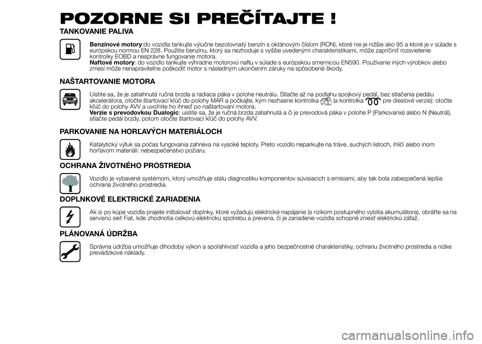 FIAT PUNTO 2015 Návod na použitie a údržbu (in Slovak) POZORNE SI PREČÍTAJTE !
TANKOVANIE PALIVA
Benzínové motory:do vozidla tankujte výlučne bezolovnatý benzín s oktánovým číslom (RON), ktoré nie je nižšie ako 95 a ktoré je v súlade s
eu FIAT PUNTO 2015 Návod na použitie a údržbu (in Slovak) POZORNE SI PREČÍTAJTE !
TANKOVANIE PALIVA
Benzínové motory:do vozidla tankujte výlučne bezolovnatý benzín s oktánovým číslom (RON), ktoré nie je nižšie ako 95 a ktoré je v súlade s
eu